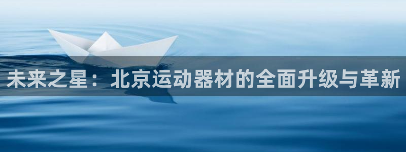 球客岛官网下载开户:未来之星:北京运动器材的全面升级与革新