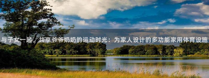 球客岛官网下载平台是正规平台吗:与子女一起,共享爷爷奶奶的运